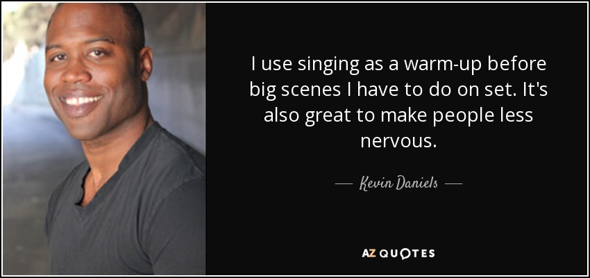 I use singing as a warm-up before big scenes I have to do on set. It's also great to make people less nervous. - Kevin Daniels