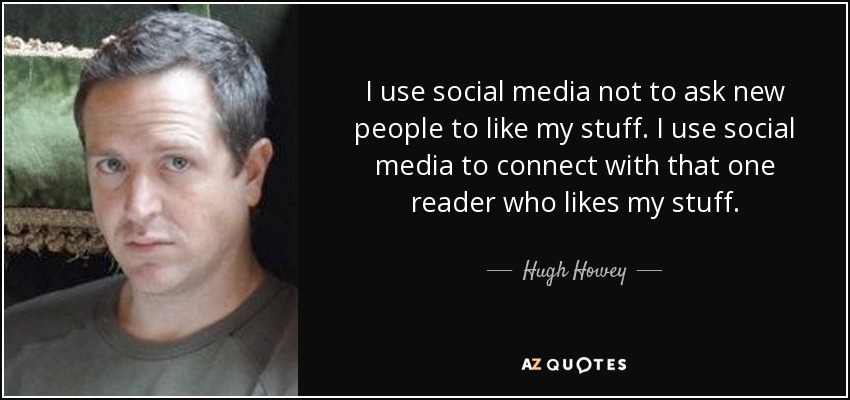 I use social media not to ask new people to like my stuff. I use social media to connect with that one reader who likes my stuff. - Hugh Howey