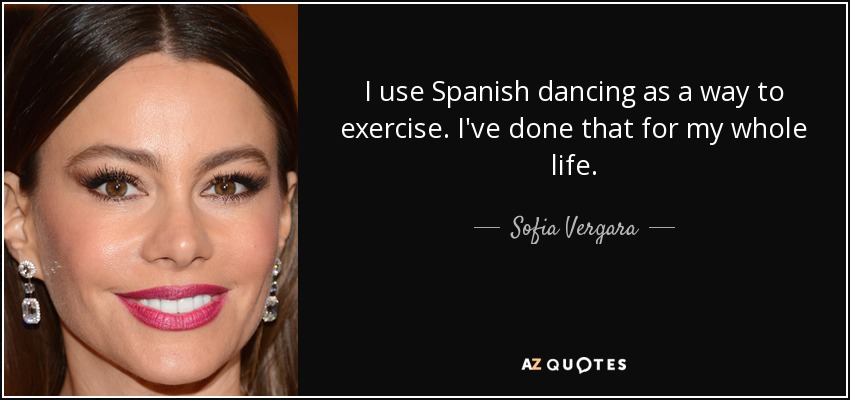 I use Spanish dancing as a way to exercise. I've done that for my whole life. - Sofia Vergara