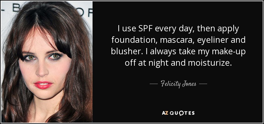 I use SPF every day, then apply foundation, mascara, eyeliner and blusher. I always take my make-up off at night and moisturize. - Felicity Jones