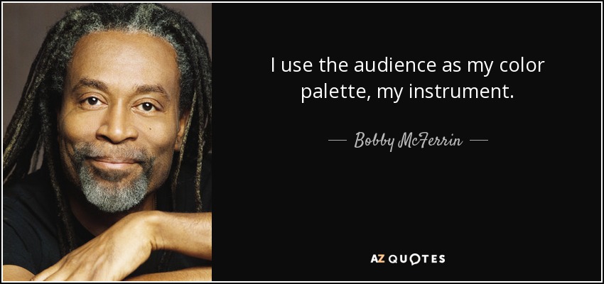 I use the audience as my color palette, my instrument. - Bobby McFerrin