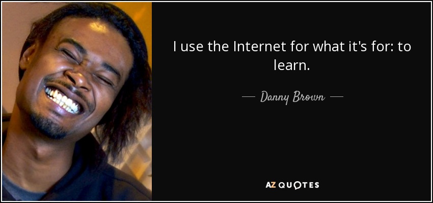I use the Internet for what it's for: to learn. - Danny Brown