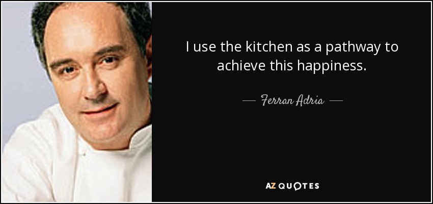 I use the kitchen as a pathway to achieve this happiness. - Ferran Adria