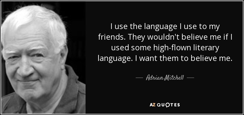 I use the language I use to my friends. They wouldn't believe me if I used some high-flown literary language. I want them to believe me. - Adrian Mitchell