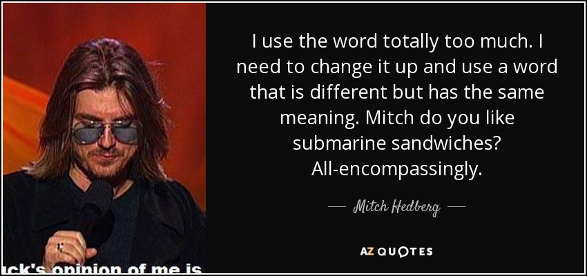 I use the word totally too much. I need to change it up and use a word that is different but has the same meaning. Mitch do you like submarine sandwiches? All-encompassingly. - Mitch Hedberg