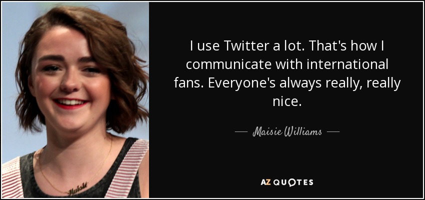 I use Twitter a lot. That's how I communicate with international fans. Everyone's always really, really nice. - Maisie Williams