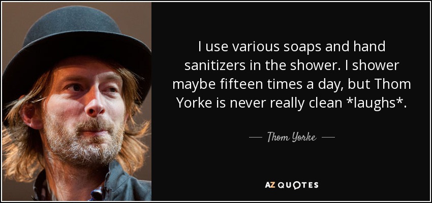 I use various soaps and hand sanitizers in the shower. I shower maybe fifteen times a day, but Thom Yorke is never really clean *laughs*. - Thom Yorke