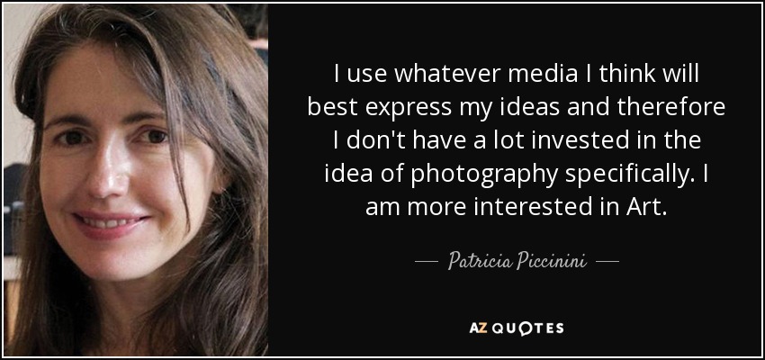 I use whatever media I think will best express my ideas and therefore I don't have a lot invested in the idea of photography specifically. I am more interested in Art. - Patricia Piccinini