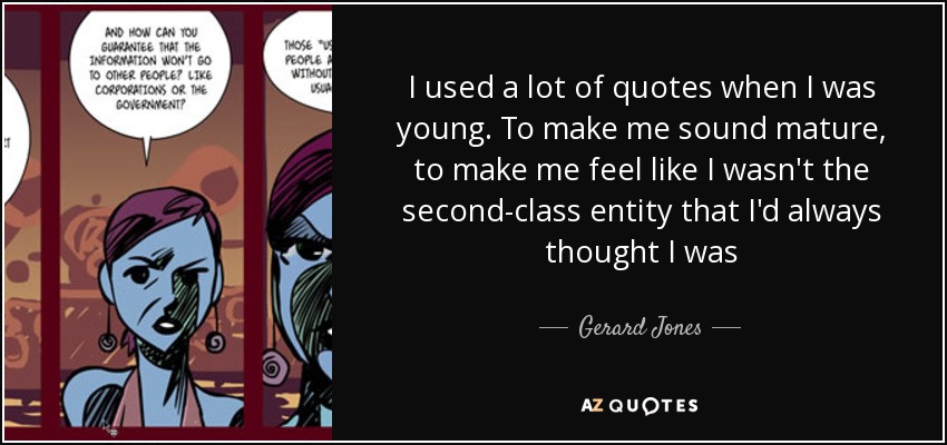I used a lot of quotes when I was young. To make me sound mature, to make me feel like I wasn't the second-class entity that I'd always thought I was - Gerard Jones