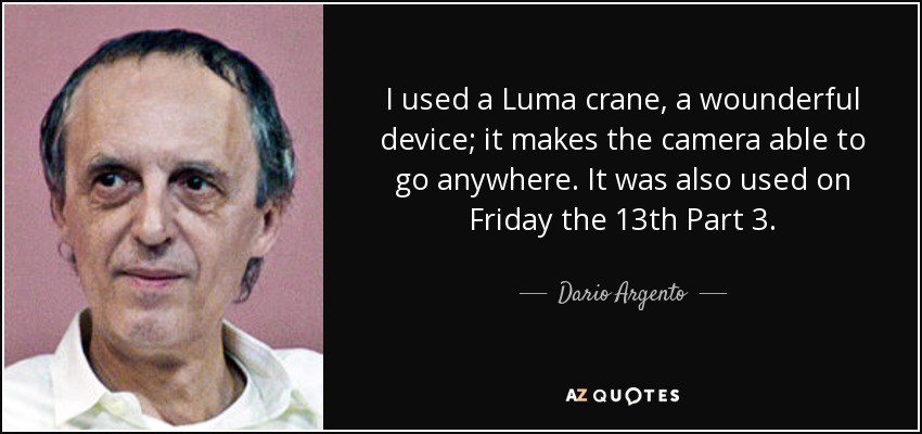 I used a Luma crane, a wounderful device; it makes the camera able to go anywhere. It was also used on Friday the 13th Part 3. - Dario Argento