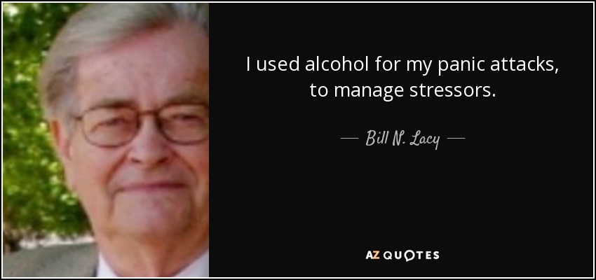 I used alcohol for my panic attacks, to manage stressors. - Bill N. Lacy