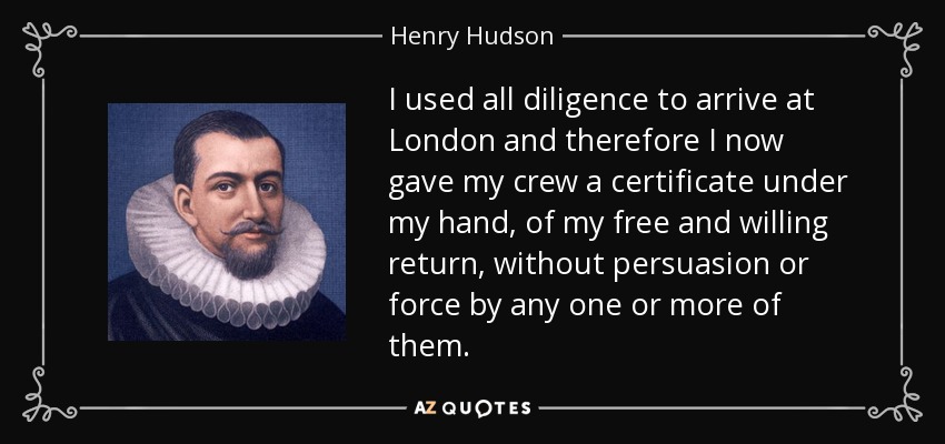 I used all diligence to arrive at London and therefore I now gave my crew a certificate under my hand, of my free and willing return, without persuasion or force by any one or more of them. - Henry Hudson