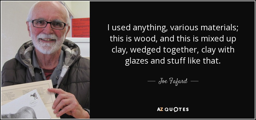 I used anything, various materials; this is wood, and this is mixed up clay, wedged together, clay with glazes and stuff like that. - Joe Fafard