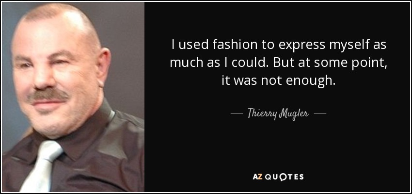 I used fashion to express myself as much as I could. But at some point, it was not enough. - Thierry Mugler