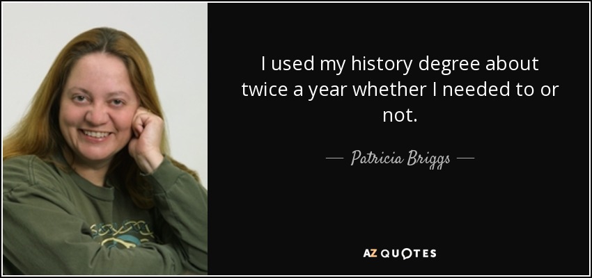 I used my history degree about twice a year whether I needed to or not. - Patricia Briggs