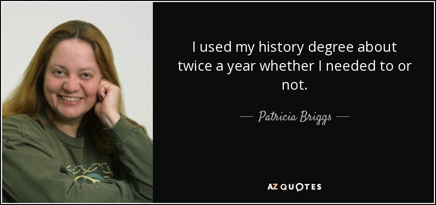 I used my history degree about twice a year whether I needed to or not. - Patricia Briggs