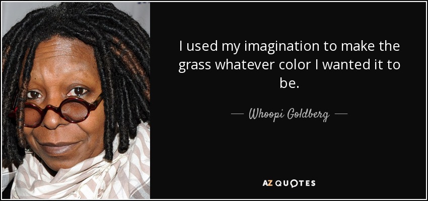I used my imagination to make the grass whatever color I wanted it to be. - Whoopi Goldberg