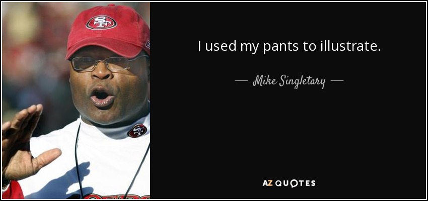 I used my pants to illustrate. - Mike Singletary