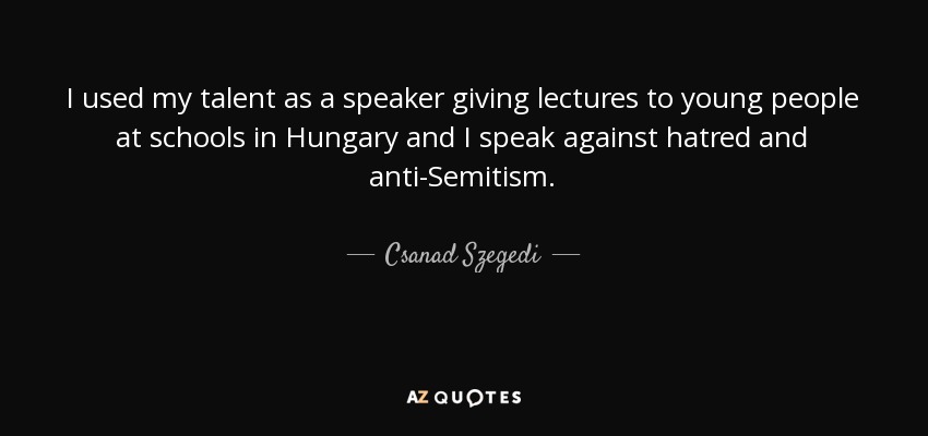 I used my talent as a speaker giving lectures to young people at schools in Hungary and I speak against hatred and anti-Semitism. - Csanad Szegedi