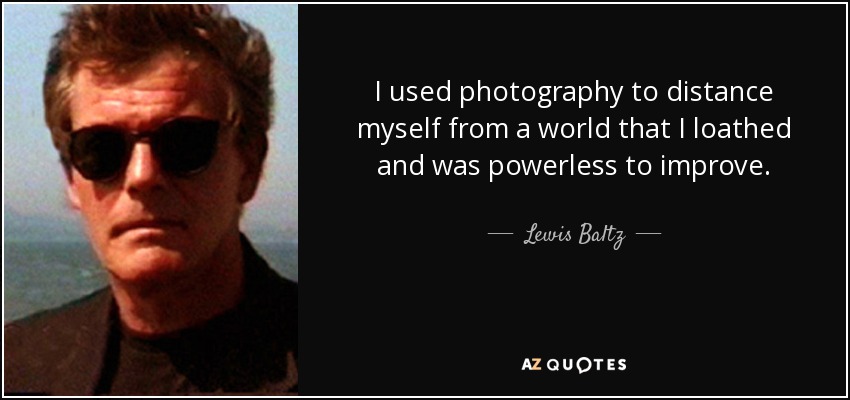 I used photography to distance myself from a world that I loathed and was powerless to improve. - Lewis Baltz
