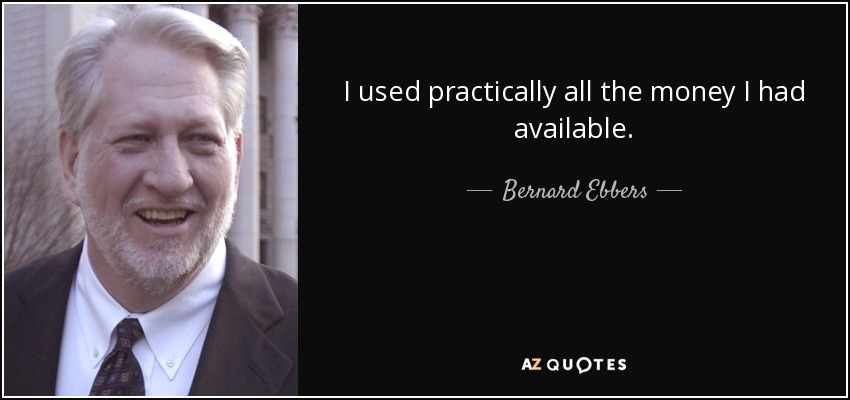 I used practically all the money I had available. - Bernard Ebbers