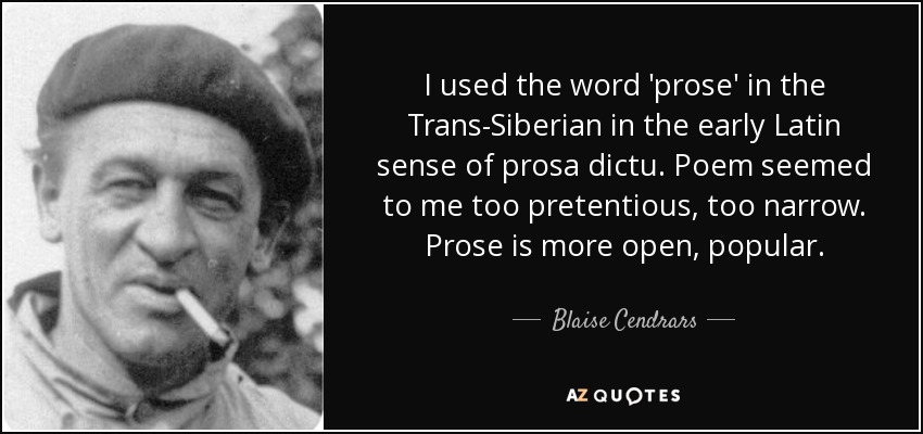 I used the word 'prose' in the Trans-Siberian in the early Latin sense of prosa dictu. Poem seemed to me too pretentious, too narrow. Prose is more open, popular. - Blaise Cendrars