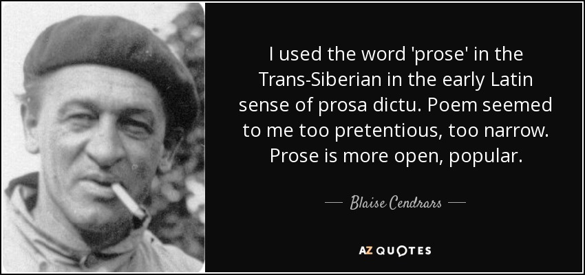 I used the word 'prose' in the Trans-Siberian in the early Latin sense of prosa dictu. Poem seemed to me too pretentious, too narrow. Prose is more open, popular. - Blaise Cendrars