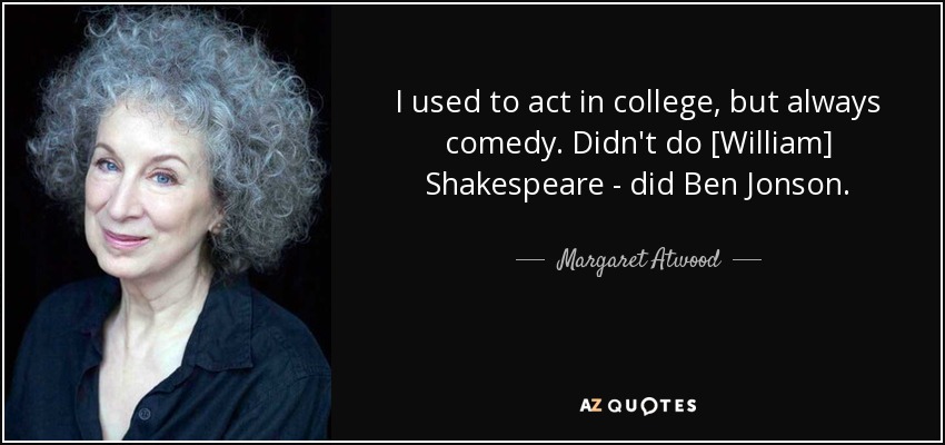 I used to act in college, but always comedy. Didn't do [William] Shakespeare - did Ben Jonson. - Margaret Atwood