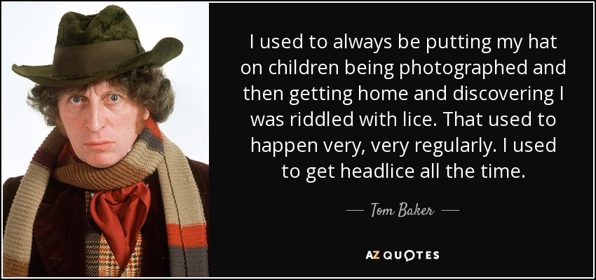 I used to always be putting my hat on children being photographed and then getting home and discovering I was riddled with lice. That used to happen very, very regularly. I used to get headlice all the time. - Tom Baker