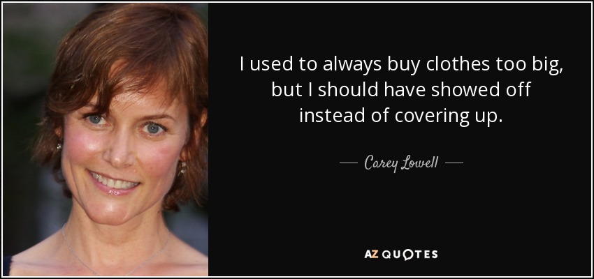I used to always buy clothes too big, but I should have showed off instead of covering up. - Carey Lowell