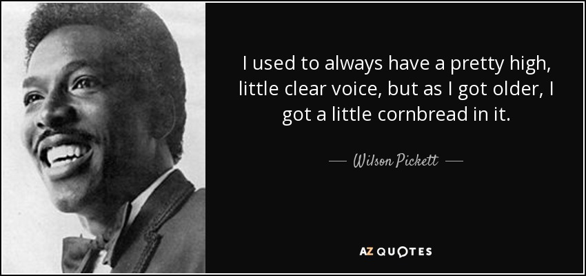 I used to always have a pretty high, little clear voice, but as I got older, I got a little cornbread in it. - Wilson Pickett
