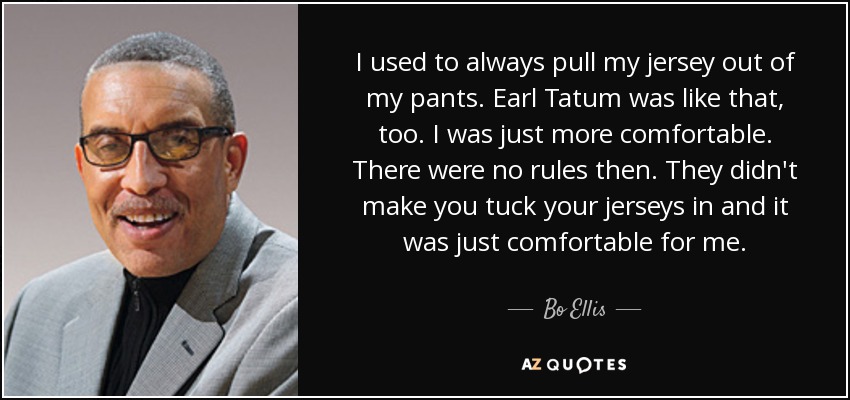 I used to always pull my jersey out of my pants. Earl Tatum was like that, too. I was just more comfortable. There were no rules then. They didn't make you tuck your jerseys in and it was just comfortable for me. - Bo Ellis