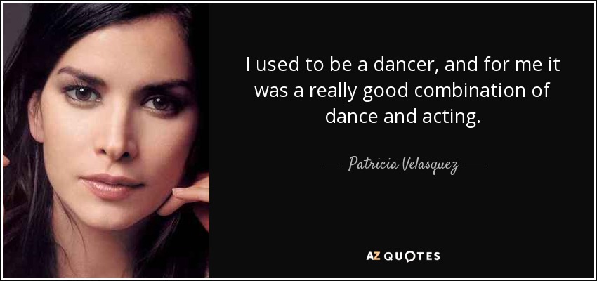 I used to be a dancer, and for me it was a really good combination of dance and acting. - Patricia Velasquez