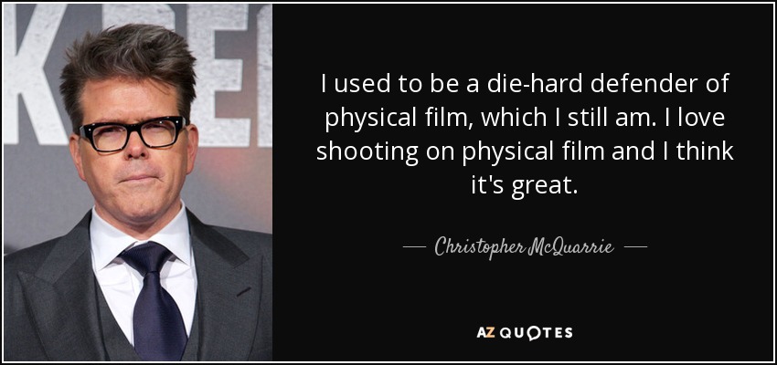 I used to be a die-hard defender of physical film, which I still am. I love shooting on physical film and I think it's great. - Christopher McQuarrie
