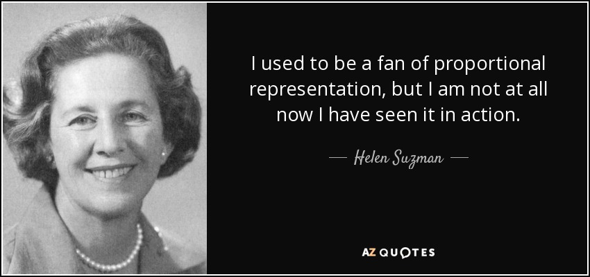 I used to be a fan of proportional representation, but I am not at all now I have seen it in action. - Helen Suzman