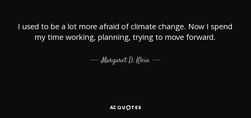 I used to be a lot more afraid of climate change. Now I spend my time working, planning, trying to move forward. - Margaret D. Klein