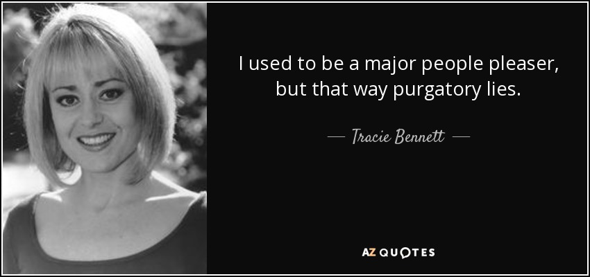 I used to be a major people pleaser, but that way purgatory lies. - Tracie Bennett