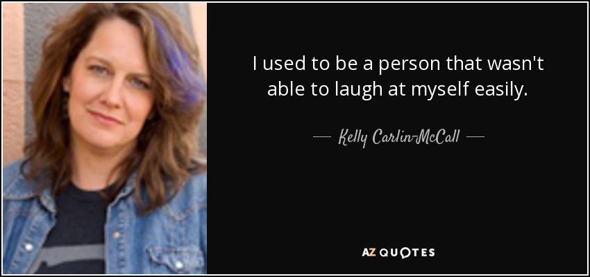 I used to be a person that wasn't able to laugh at myself easily. - Kelly Carlin-McCall