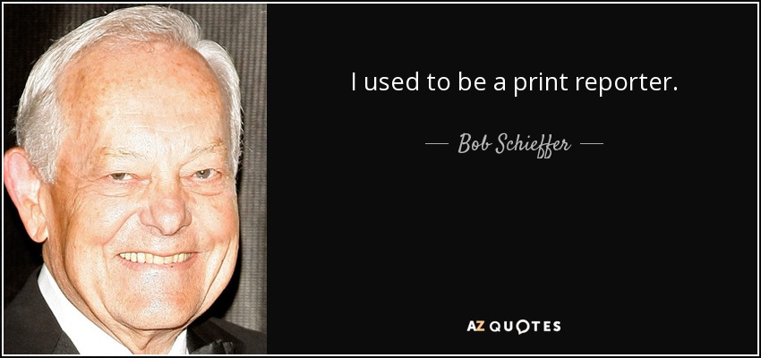 I used to be a print reporter. - Bob Schieffer