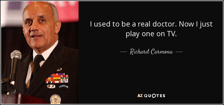 I used to be a real doctor. Now I just play one on TV. - Richard Carmona