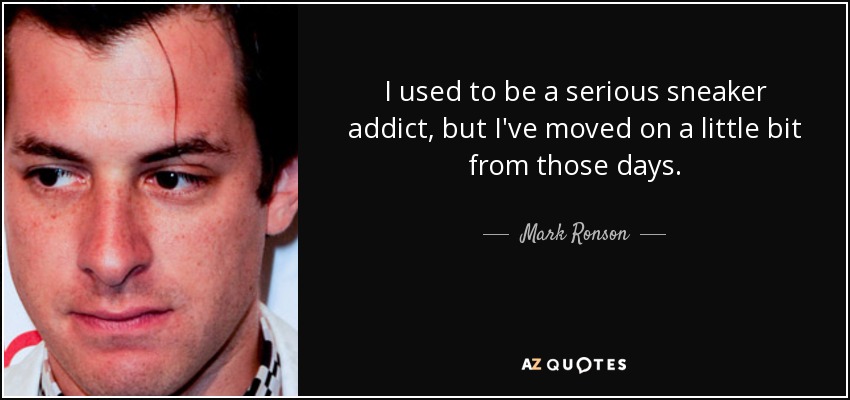 I used to be a serious sneaker addict, but I've moved on a little bit from those days. - Mark Ronson