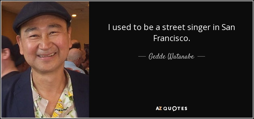 I used to be a street singer in San Francisco. - Gedde Watanabe