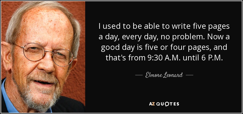 I used to be able to write five pages a day, every day, no problem. Now a good day is five or four pages, and that's from 9:30 A.M. until 6 P.M. - Elmore Leonard