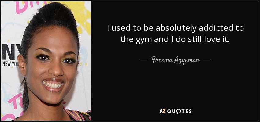 I used to be absolutely addicted to the gym and I do still love it. - Freema Agyeman