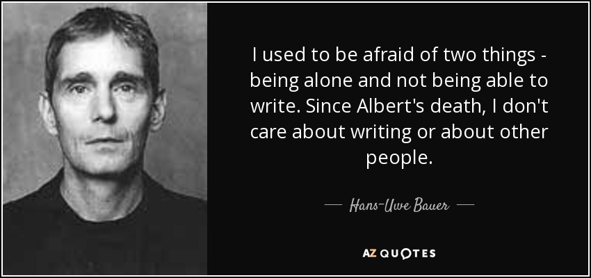 I used to be afraid of two things - being alone and not being able to write. Since Albert's death, I don't care about writing or about other people. - Hans-Uwe Bauer