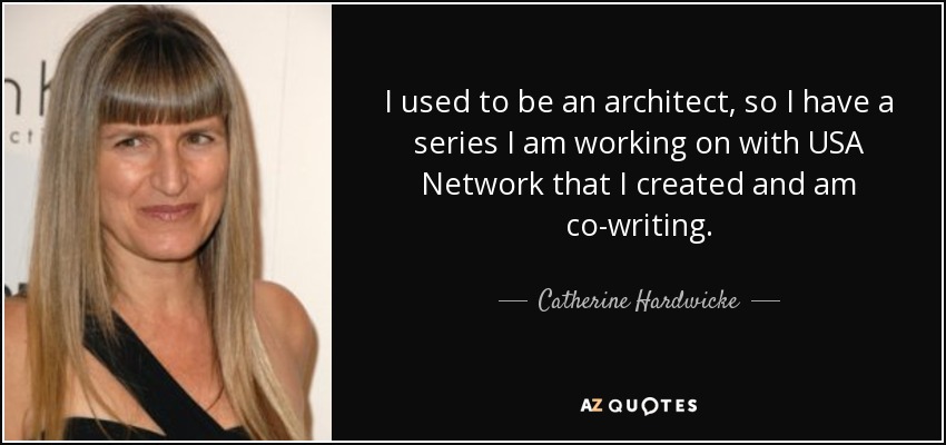 I used to be an architect, so I have a series I am working on with USA Network that I created and am co-writing. - Catherine Hardwicke