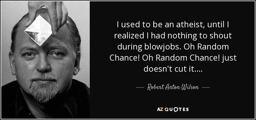 I used to be an atheist, until I realized I had nothing to shout during blowjobs. Oh Random Chance! Oh Random Chance! just doesn't cut it…. - Robert Anton Wilson