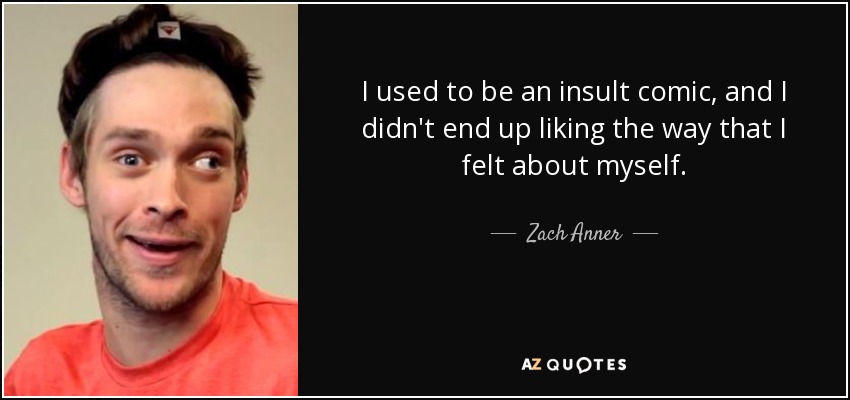I used to be an insult comic, and I didn't end up liking the way that I felt about myself. - Zach Anner