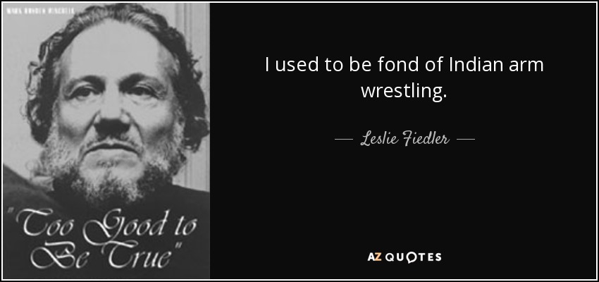 I used to be fond of Indian arm wrestling. - Leslie Fiedler