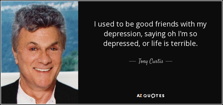 I used to be good friends with my depression, saying oh I'm so depressed, or life is terrible. - Tony Curtis